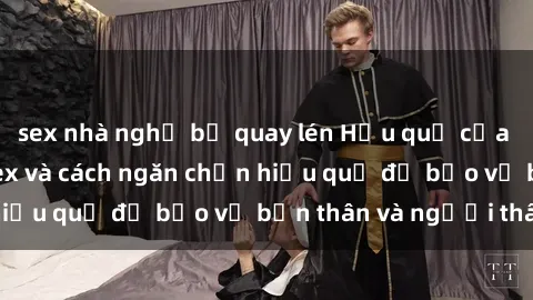 sex nhà nghỉ bị quay lén Hậu quả của hành vi bạo dâm sex và cách ngăn chặn hiệu quả để bảo vệ bản thân và người thân