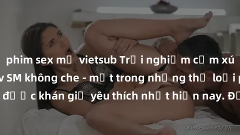 phim sex mỹ vietsub Trải nghiệm cảm xúc thăng hoa với jav SM không che - một trong những thể loại phim người lớn được khán giả yêu thích nhất hiện nay. Đảm bảo đem lại sự hấp dẫn, kích thích tối đa ch