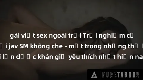 gái việt sex ngoài trời Trải nghiệm cảm xúc thăng hoa với jav SM không che - một trong những thể loại phim người lớn được khán giả yêu thích nhất hiện nay. Đảm bảo đem lại sự hấp dẫn, kích thích tối đ