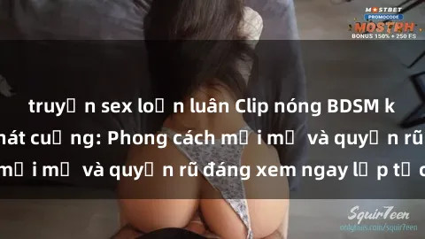 truyện sex loạn luân Clip nóng BDSM khiến người xem phát cuồng: Phong cách mới mẻ và quyến rũ đáng xem ngay lập tức!
