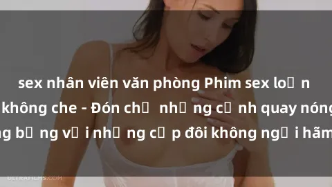 sex nhân viên văn phòng Phim sex loạn luân đầy kích thích không che - Đón chờ những cảnh quay nóng bỏng với những cặp đôi không ngại hãm hiếp gia đình trong lòng