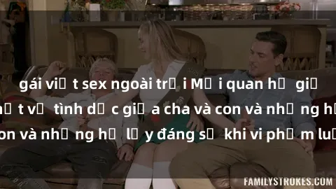 gái việt sex ngoài trời Mối quan hệ giữa cha và con: Sự thật về tình dục giữa cha và con và những hệ lụy đáng sợ khi vi phạm luật pháp.