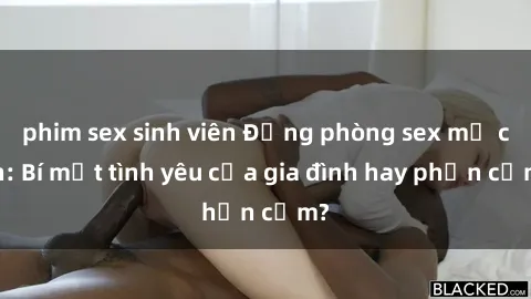 phim sex sinh viên Động phòng sex mẹ con: Bí mật tình yêu của gia đình hay phản cảm?