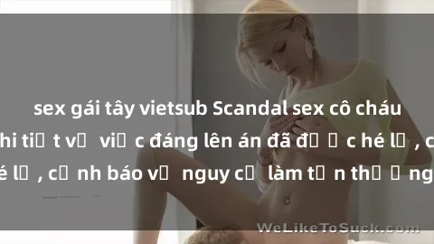 sex gái tây vietsub Scandal sex cô cháu gây chấn động: Chi tiết vụ việc đáng lên án đã được hé lộ, cảnh báo về nguy cơ làm tổn thương tâm hồn trẻ em.