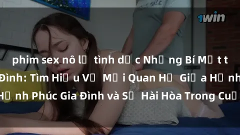 phim sex nô lệ tình dục Những Bí Mật trong Tình Dục Gia Đình: Tìm Hiểu Về Mối Quan Hệ Giữa Hạnh Phúc Gia Đình và Sự Hài Hòa Trong Cuộc Sống Tình Dục