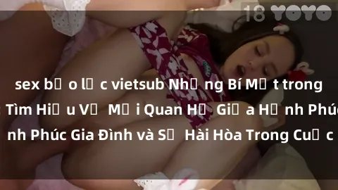 sex bạo lực vietsub Những Bí Mật trong Tình Dục Gia Đình: Tìm Hiểu Về Mối Quan Hệ Giữa Hạnh Phúc Gia Đình và Sự Hài Hòa Trong Cuộc Sống Tình Dục