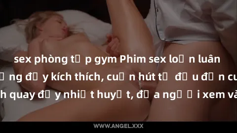 sex phòng tập gym Phim sex loạn luân Nhật Bản: Hành động đầy kích thích, cuốn hút từ đầu đến cuối. Những cảnh quay đầy nhiệt huyết, đưa người xem vào thế giới độc đáo của tình thân. Đừng bỏ lỡ!