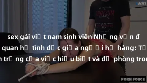 sex gái việt nam sinh viên Những vấn đề đáng quan tâm về quan hệ tình dục giữa người họ hàng: Tầm quan trọng của việc hiểu biết và đề phòng trong việc tiếp xúc trong gia đình.