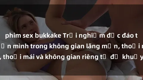 phim sex bukkake Trải nghiệm độc đáo tại sex nhà nghỉ: ẩn mình trong không gian lãng mạn, thoải mái và không gian riêng tư để khuấy động tình ái.