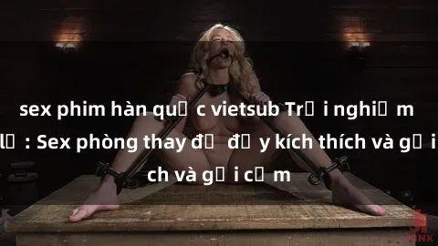 sex phim hàn quốc vietsub Trải nghiệm mới lạ: Sex phòng thay đồ đầy kích thích và gợi cảm
