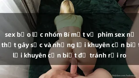 sex bạo lực nhóm Bí mật về phim sex nơi công cộng: Sự thật gây sốc và những lời khuyên cần biết để tránh rủi ro