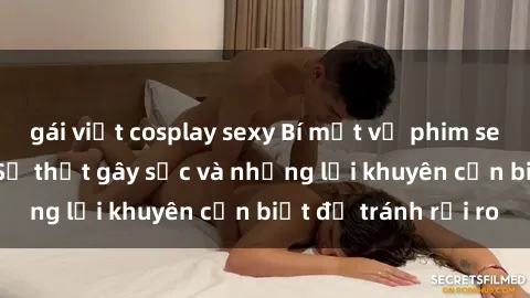gái việt cosplay sexy Bí mật về phim sex nơi công cộng: Sự thật gây sốc và những lời khuyên cần biết để tránh rủi ro