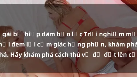gái bị hiếp dâm bạo lực Trải nghiệm mới lạ: Sex trong xe hơi đem lại cảm giác hưng phấn, khám phá. Hãy khám phá cách thú vị để đốt lên cảm xúc trong cuộc tình!