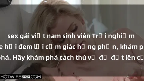sex gái việt nam sinh viên Trải nghiệm mới lạ: Sex trong xe hơi đem lại cảm giác hưng phấn, khám phá. Hãy khám phá cách thú vị để đốt lên cảm xúc trong cuộc tình!