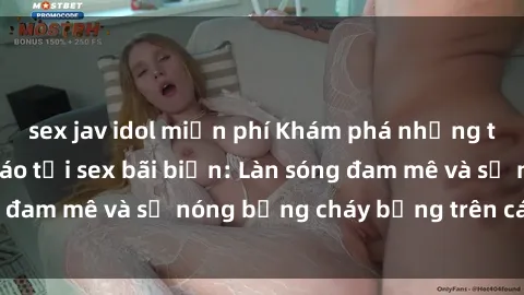 sex jav idol miễn phí Khám phá những trải nghiệm độc đáo tại sex bãi biển: Làn sóng đam mê và sự nóng bỏng cháy bỏng trên cát trắng