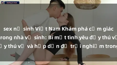 sex nữ sinh Việt Nam Khám phá cảm giác mới mẻ với sex trong nhà vệ sinh: Bí mật tình yêu đầy thú vị và hấp dẫn để trải nghiệm trong đêm hôm nay!