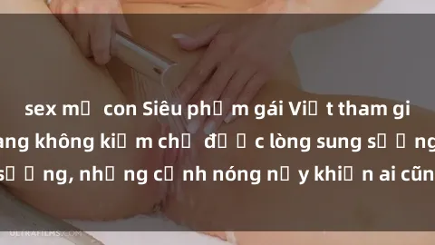 sex mẹ con Siêu phẩm gái Việt tham gia trong buổi gangbang không kiềm chế được lòng sung sướng, những cảnh nóng nảy khiến ai cũng phải mãn nhãn