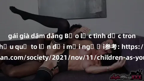 gái già dâm đãng Bạo lực tình dục trong nhóm: nguy cơ và hậu quả to lớn đối mọi người参考: https://www.theguardian.com/society/2021/nov/11/children-as-young-as-four-are-being-sexually-abused-by-groups-i
