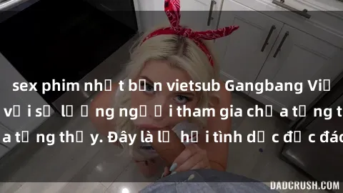 sex phim nhật bản vietsub Gangbang Việt Nam: Kỷ lục mới với số lượng người tham gia chưa từng thấy. Đây là lễ hội tình dục độc đáo và gây sốc.