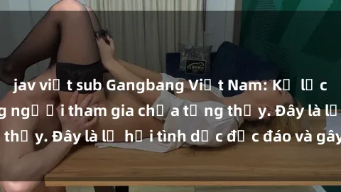 jav việt sub Gangbang Việt Nam: Kỷ lục mới với số lượng người tham gia chưa từng thấy. Đây là lễ hội tình dục độc đáo và gây sốc.