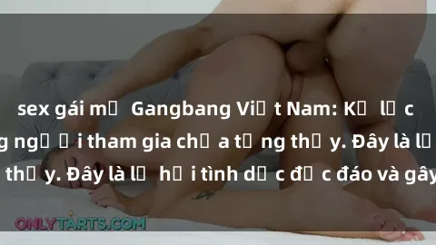 sex gái mỹ Gangbang Việt Nam: Kỷ lục mới với số lượng người tham gia chưa từng thấy. Đây là lễ hội tình dục độc đáo và gây sốc.