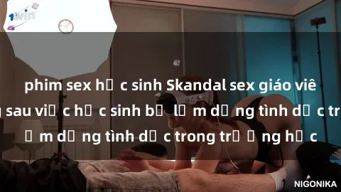 phim sex học sinh Skandal sex giáo viên: Sự thật đằng sau việc học sinh bị lạm dụng tình dục trong trường học