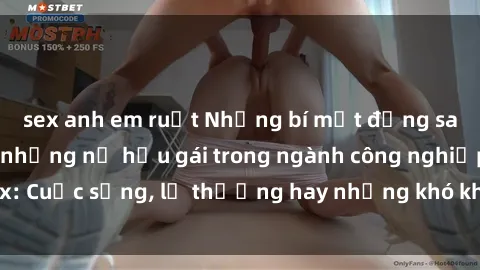 sex anh em ruột Những bí mật đằng sau cuộc sống của những nữ hầu gái trong ngành công nghiệp sex: Cuộc sống, lẽ thường hay những khó khăn mà họ phải đối mặt.