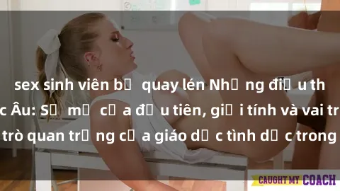 sex sinh viên bị quay lén Những điều thú vị về sex ở Bắc Âu: Sự mở cửa đầu tiên, giới tính và vai trò quan trọng của giáo dục tình dục trong các quốc gia này.
