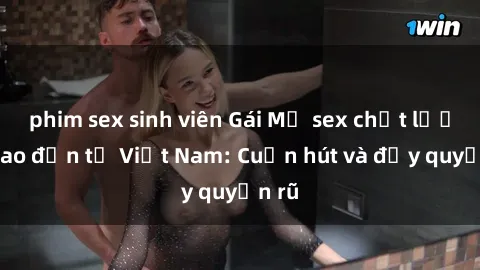 phim sex sinh viên Gái Mỹ sex chất lượng cao đến từ Việt Nam: Cuốn hút và đầy quyến rũ