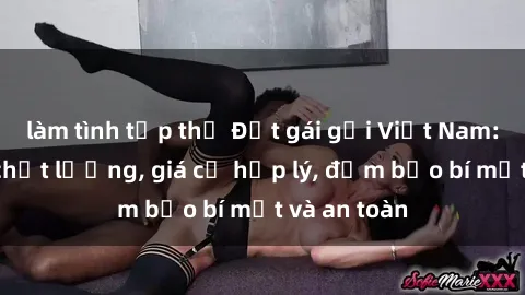 làm tình tập thể Đặt gái gọi Việt Nam: Dịch vụ chất lượng, giá cả hợp lý, đảm bảo bí mật và an toàn