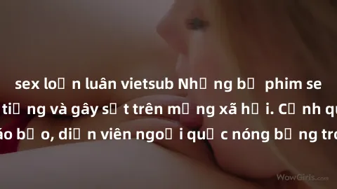 sex loạn luân vietsub Những bộ phim sex ngoại quốc nổi tiếng và gây sốt trên mạng xã hội. Cảnh quay táo bạo, diễn viên ngoại quốc nóng bỏng trong các tác phẩm đỉnh cao.