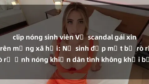 clip nóng sinh viên Vụ scandal gái xinh lộ hàng gây sốt trên mạng xã hội: Nữ sinh đẹp mắt bị rò rỉ ảnh nóng khiến dân tình không khỏi bất ngờ và phẫn nộ!