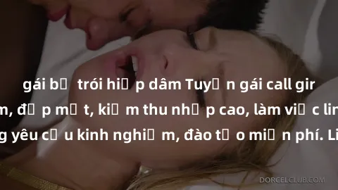 gái bị trói hiếp dâm Tuyển gái call girl Việt Nam gợi cảm, đẹp mắt, kiếm thu nhập cao, làm việc linh hoạt, không yêu cầu kinh nghiệm, đào tạo miễn phí. Liên hệ ngay để biết thêm chi tiết!