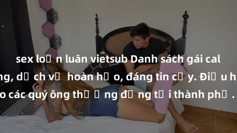 sex loạn luân vietsub Danh sách gái call girl vip chất lượng, dịch vụ hoàn hảo, đáng tin cậy. Điều hấp dẫn cho các quý ông thượng đẳng tại thành phố. Hãy nhấc máy và đặt lịch ngay!