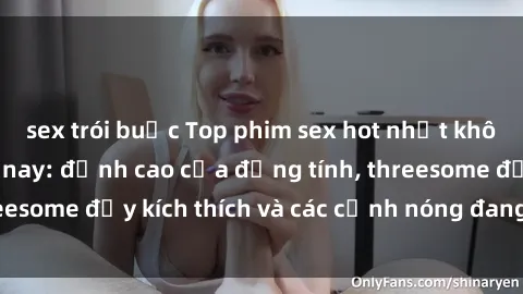 sex trói buộc Top phim sex hot nhất không thể bỏ lỡ năm nay: đỉnh cao của đồng tính, threesome đầy kích thích và các cảnh nóng đang gây sốt!