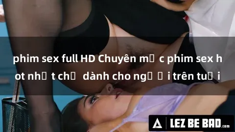 phim sex full HD Chuyên mục phim sex hot nhất chỉ dành cho người trên tuổi
