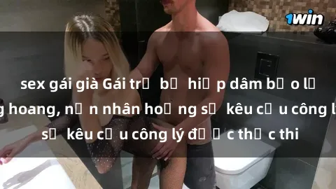 sex gái già Gái trẻ bị hiếp dâm bạo lực trong khu rừng hoang, nạn nhân hoảng sợ kêu cầu công lý được thực thi