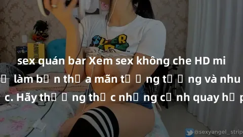sex quán bar Xem sex không che HD miễn phí đảm bảo sẽ làm bạn thỏa mãn tưởng tượng và nhu cầu tình dục. Hãy thưởng thức những cảnh quay hấp dẫn và mãnh liệt ngay bây giờ!