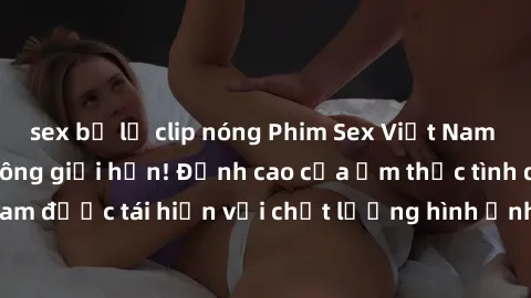 sex bị lộ clip nóng Phim Sex Việt Nam HD - Xem ngay và không giới hạn! Đỉnh cao của ẩm thực tình dục Việt Nam được tái hiện với chất lượng hình ảnh sắc nét. Hãy thưởng thức ngay!