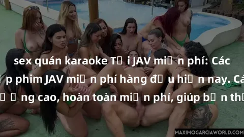 sex quán karaoke Tải JAV miễn phí: Các trang web cung cấp phim JAV miễn phí hàng đầu hiện nay. Các tác phẩm chất lượng cao, hoàn toàn miễn phí, giúp bạn thỏa mãn niềm đam mê mà không tốn kém.