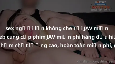 sex người lớn không che Tải JAV miễn phí: Các trang web cung cấp phim JAV miễn phí hàng đầu hiện nay. Các tác phẩm chất lượng cao, hoàn toàn miễn phí, giúp bạn thỏa mãn niềm đam mê mà không tốn kém.