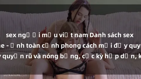 sex người mẫu việt nam Danh sách sex Việt Nam không che - Ảnh toàn cảnh phong cách mới đầy quyến rũ và nóng bỏng, cực kỳ hấp dẫn, không thể bỏ qua!