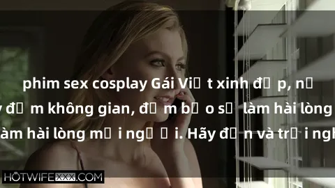 phim sex cosplay Gái Việt xinh đẹp, nồng nàn làm tình say đắm không gian, đảm bảo sẽ làm hài lòng mọi người. Hãy đến và trải nghiệm ngay!
