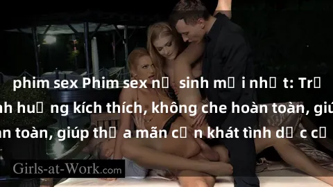 phim sex Phim sex nữ sinh mới nhất: Trải nghiệm nhiều tình huống kích thích, không che hoàn toàn, giúp thỏa mãn cơn khát tình dục của các bạn trẻ