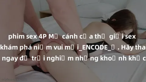 phim sex 4P Mở cánh cửa thế giới sex MILF Việt Nam để khám phá niềm vui mới_ENCODE_
. Hãy tham gia ngay để trải nghiệm những khoảnh khắc đầy kích thích và đam mê.