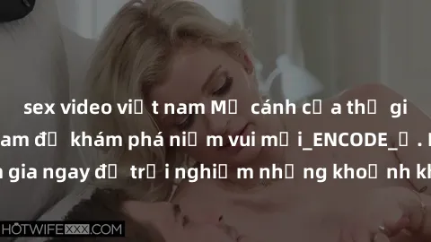 sex video việt nam Mở cánh cửa thế giới sex MILF Việt Nam để khám phá niềm vui mới_ENCODE_
. Hãy tham gia ngay để trải nghiệm những khoảnh khắc đầy kích thích và đam mê.