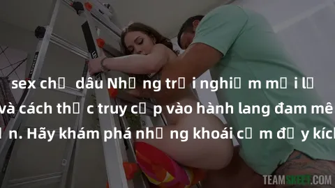 sex chị dâu Những trải nghiệm mới lạ với sex tập thể và cách thức truy cập vào hành lang đam mê của bạn. Hãy khám phá những khoái cảm đầy kích thích với tập thể hấp dẫn!