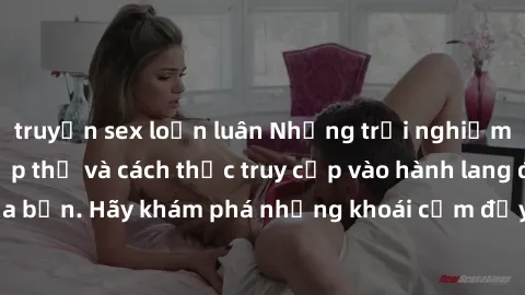 truyện sex loạn luân Những trải nghiệm mới lạ với sex tập thể và cách thức truy cập vào hành lang đam mê của bạn. Hãy khám phá những khoái cảm đầy kích thích với tập thể hấp dẫn!