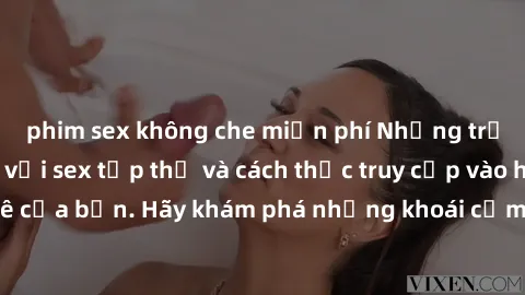 phim sex không che miễn phí Những trải nghiệm mới lạ với sex tập thể và cách thức truy cập vào hành lang đam mê của bạn. Hãy khám phá những khoái cảm đầy kích thích với tập thể hấp dẫn!