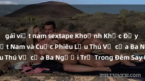 gái việt nam sextape Khoảnh Khắc Đầy Kịch Tính: Sex Việt Nam và Cuộc Phiêu Lưu Thú Vị của Ba Người Trẻ Trong Đêm Say Đắm
